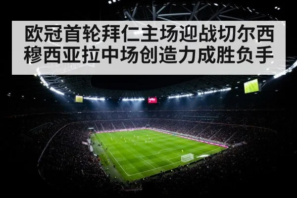 欧冠首轮拜仁主场迎战切尔西 穆西亚拉中场创造力成胜负手